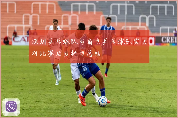 深圳乒乓球队与南京乒乓球队实力对比赛后分析与总结
