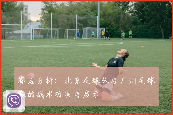赛后分析：北京足球队与广州足球队的战术对决与启示
