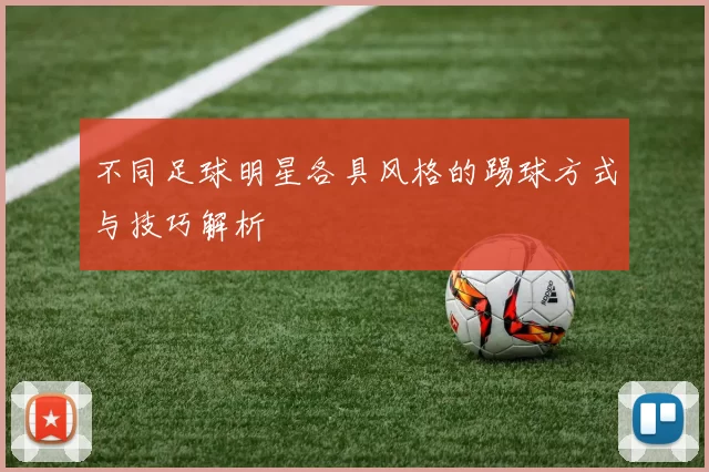 不同足球明星各具风格的踢球方式与技巧解析