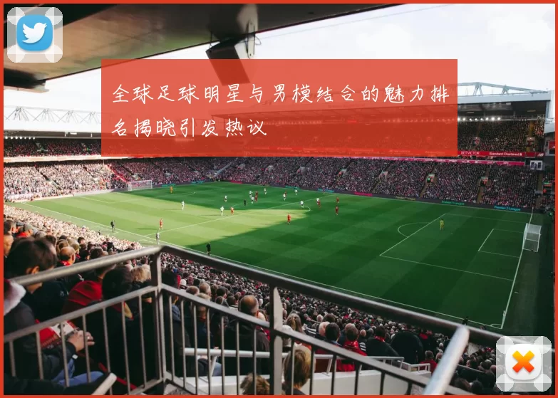 全球足球明星与男模结合的魅力排名揭晓引发热议