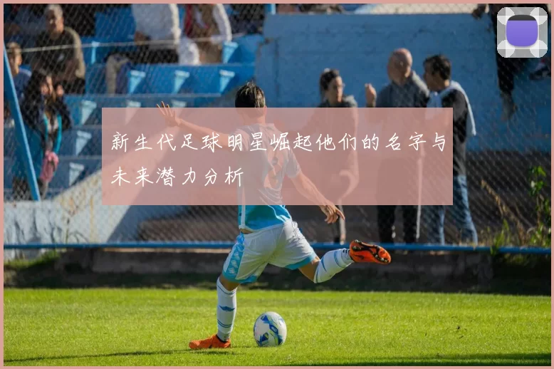 新生代足球明星崛起他们的名字与未来潜力分析