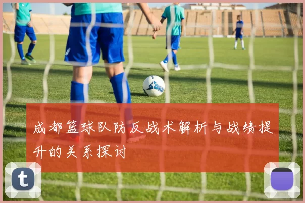 成都篮球队防反战术解析与战绩提升的关系探讨