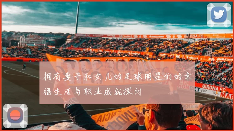 拥有妻子和女儿的足球明星们的幸福生活与职业成就探讨