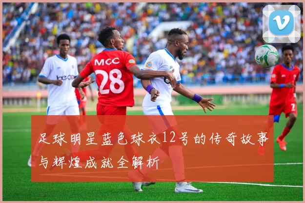 足球明星蓝色球衣12号的传奇故事与辉煌成就全解析
