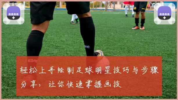 轻松上手绘制足球明星技巧与步骤分享，让你快速掌握画技