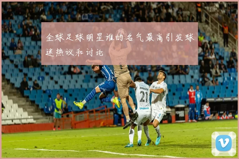 全球足球明星谁的名气最高引发球迷热议和讨论