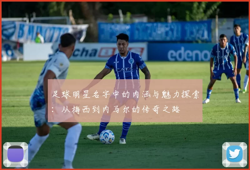 足球明星名字中的内涵与魅力探索：从梅西到内马尔的传奇之路